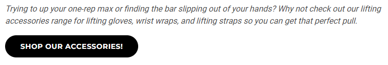 Screenshot of a call to action in a Gymshark blog. The text reads "Trying to up your one-rep max or finding the bar slipping out of your hands? Why not check out our lifting accessories range for lifting gloves, wrist wraps, and lifting straps so you can get that perfect pull." There is a black button that reads "Shop our accessories!"