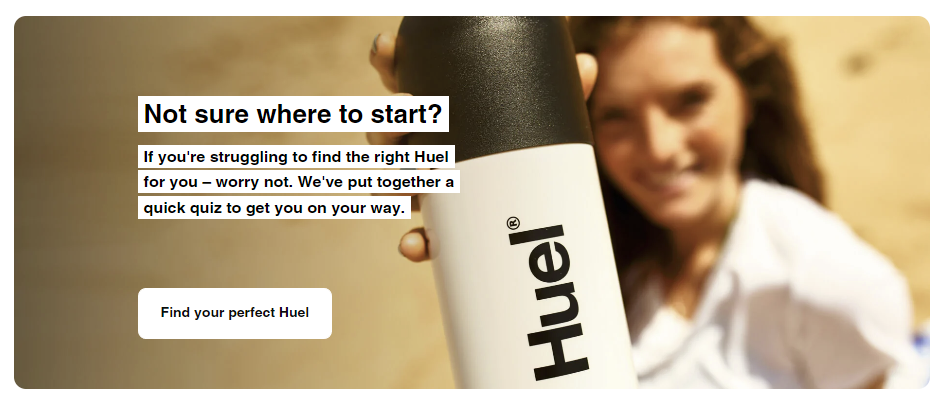 A call to action on the Huel website. The headline is "Not sure where to start?". This is followed by, "If you're struggling to find the right Huel for you – worry not. We've put together a quick quiz to get you on your way." 